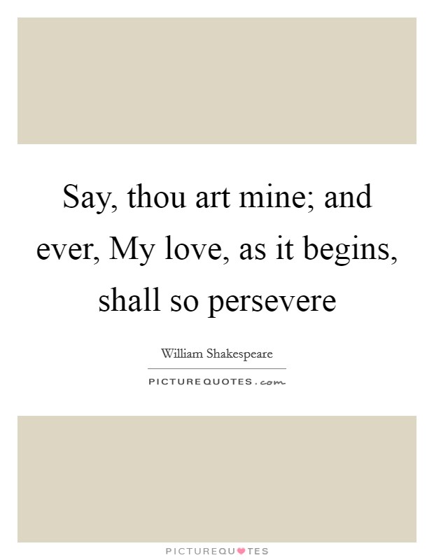Say, thou art mine; and ever, My love, as it begins, shall so persevere Picture Quote #1