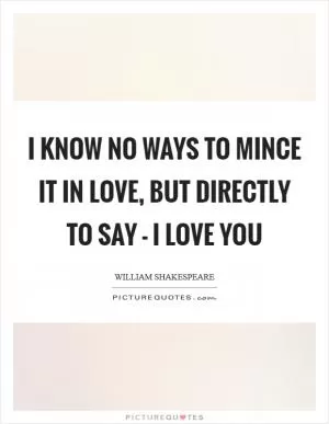 I know no ways to mince it in love, but directly to say - I love you Picture Quote #1