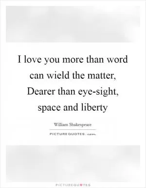 I love you more than word can wield the matter, Dearer than eye-sight, space and liberty Picture Quote #1
