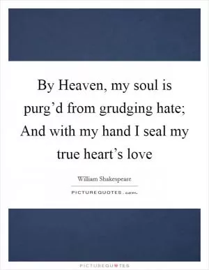 By Heaven, my soul is purg’d from grudging hate; And with my hand I seal my true heart’s love Picture Quote #1