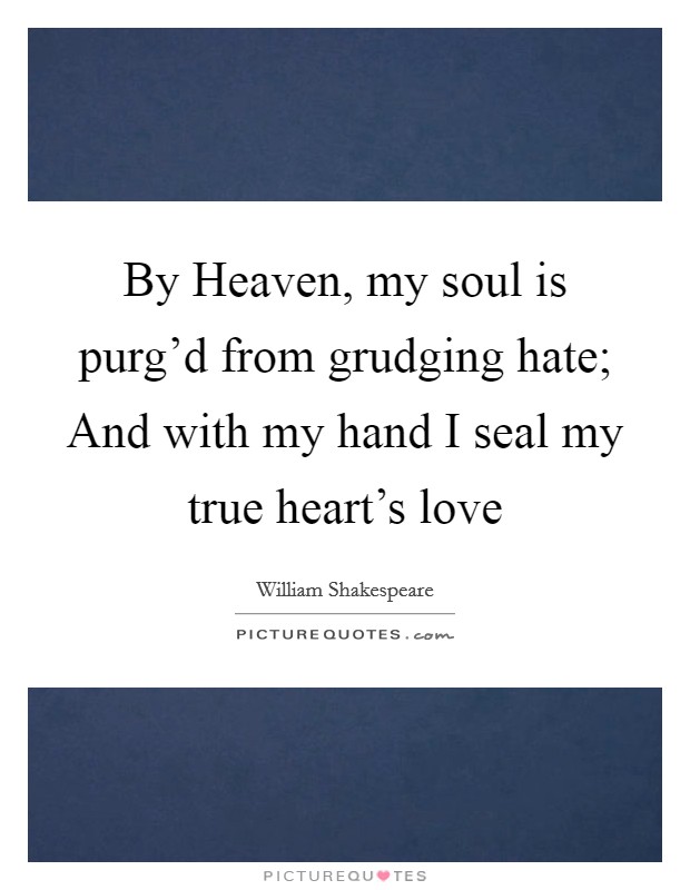 By Heaven, my soul is purg'd from grudging hate; And with my hand I seal my true heart's love Picture Quote #1