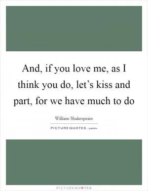 And, if you love me, as I think you do, let’s kiss and part, for we have much to do Picture Quote #1