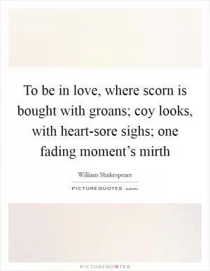 To be in love, where scorn is bought with groans; coy looks, with heart-sore sighs; one fading moment’s mirth Picture Quote #1
