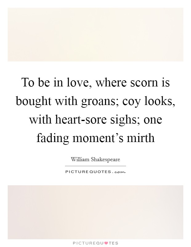 To be in love, where scorn is bought with groans; coy looks, with heart-sore sighs; one fading moment's mirth Picture Quote #1