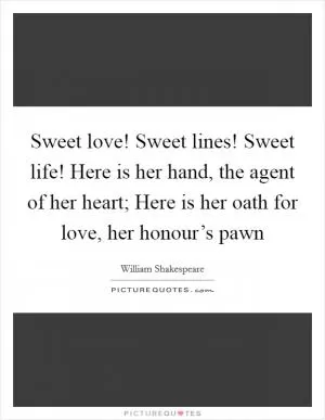 Sweet love! Sweet lines! Sweet life! Here is her hand, the agent of her heart; Here is her oath for love, her honour’s pawn Picture Quote #1