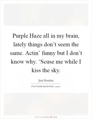 Purple Haze all in my brain, lately things don’t seem the same. Actin’ funny but I don’t know why. ‘Scuse me while I kiss the sky Picture Quote #1