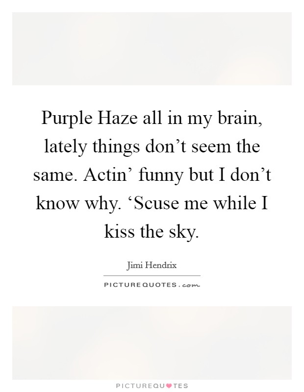 Purple Haze all in my brain, lately things don't seem the same. Actin' funny but I don't know why. ‘Scuse me while I kiss the sky Picture Quote #1
