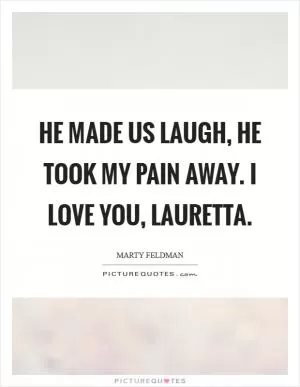 He made us laugh, he took my pain away. I love you, Lauretta Picture Quote #1