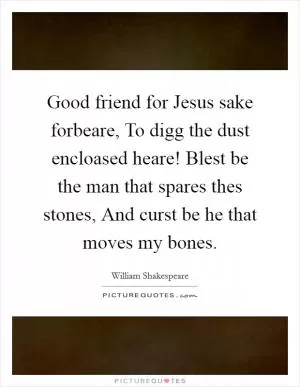 Good friend for Jesus sake forbeare, To digg the dust encloased heare! Blest be the man that spares thes stones, And curst be he that moves my bones Picture Quote #1