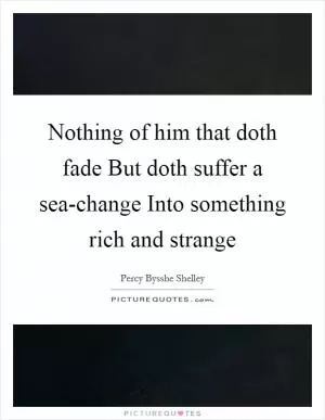 Nothing of him that doth fade But doth suffer a sea-change Into something rich and strange Picture Quote #1
