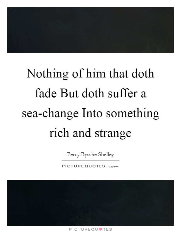 Nothing of him that doth fade But doth suffer a sea-change Into something rich and strange Picture Quote #1