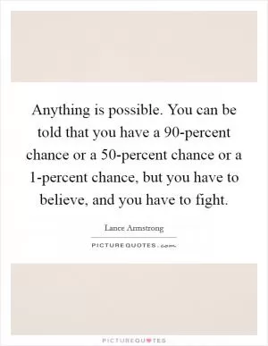 Anything is possible. You can be told that you have a 90-percent chance or a 50-percent chance or a 1-percent chance, but you have to believe, and you have to fight Picture Quote #1