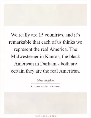 We really are 15 countries, and it’s remarkable that each of us thinks we represent the real America. The Midwesterner in Kansas, the black American in Durham - both are certain they are the real American Picture Quote #1