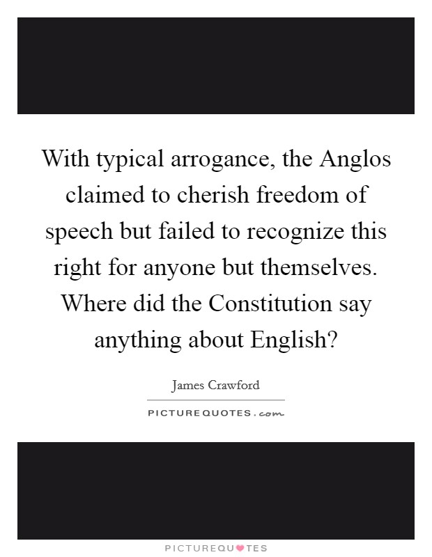 With typical arrogance, the Anglos claimed to cherish freedom of speech but failed to recognize this right for anyone but themselves. Where did the Constitution say anything about English? Picture Quote #1
