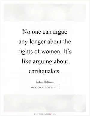No one can argue any longer about the rights of women. It’s like arguing about earthquakes Picture Quote #1
