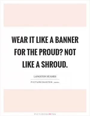 Wear it Like a banner For the proud? Not like a shroud Picture Quote #1