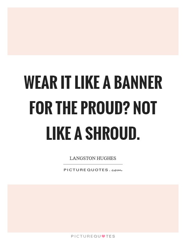 Wear it Like a banner For the proud? Not like a shroud Picture Quote #1