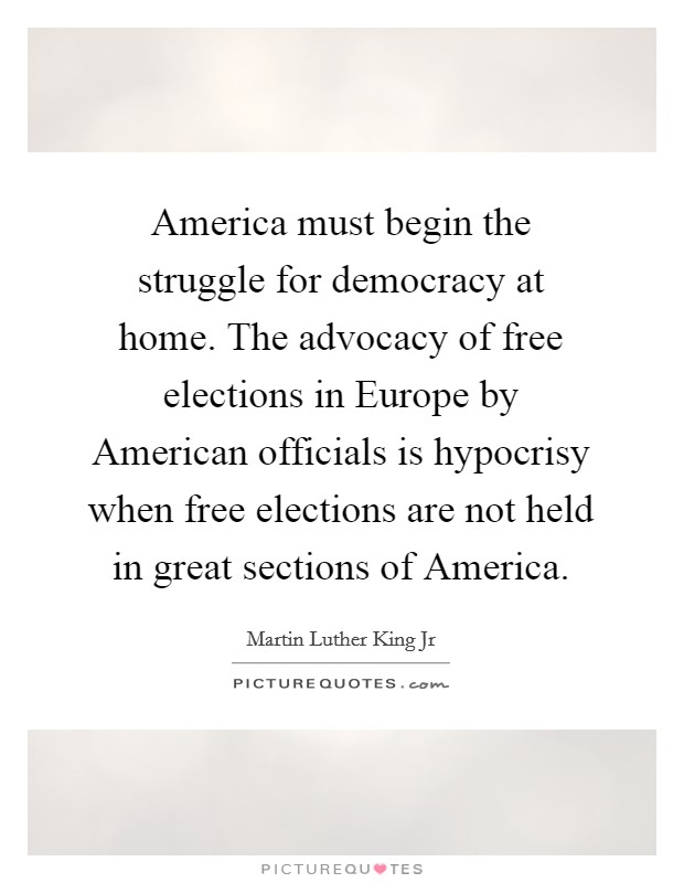 America must begin the struggle for democracy at home. The advocacy of free elections in Europe by American officials is hypocrisy when free elections are not held in great sections of America Picture Quote #1