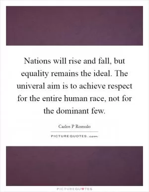 Nations will rise and fall, but equality remains the ideal. The univeral aim is to achieve respect for the entire human race, not for the dominant few Picture Quote #1