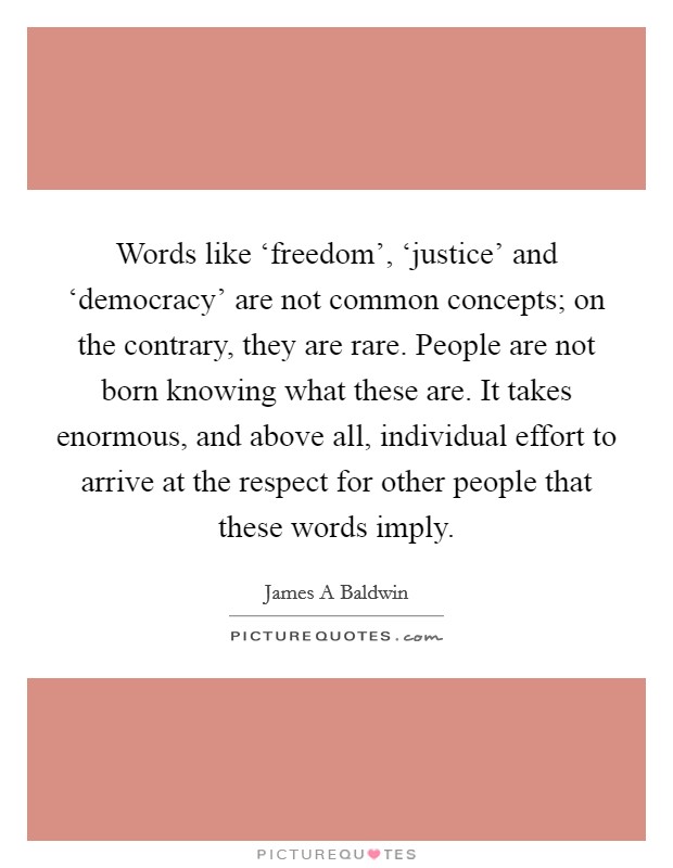 Words like ‘freedom', ‘justice' and ‘democracy' are not common concepts; on the contrary, they are rare. People are not born knowing what these are. It takes enormous, and above all, individual effort to arrive at the respect for other people that these words imply Picture Quote #1