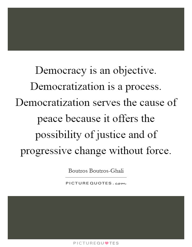 Democracy is an objective. Democratization is a process. Democratization serves the cause of peace because it offers the possibility of justice and of progressive change without force Picture Quote #1