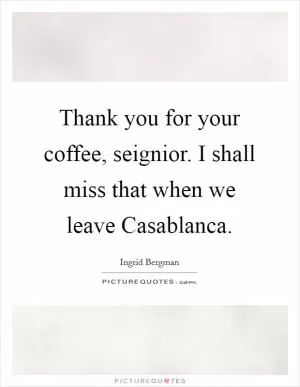 Thank you for your coffee, seignior. I shall miss that when we leave Casablanca Picture Quote #1