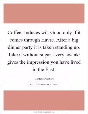 Coffee: Induces wit. Good only if it comes through Havre. After a big dinner party it is taken standing up. Take it without sugar - very swank: gives the impression you have lived in the East Picture Quote #1