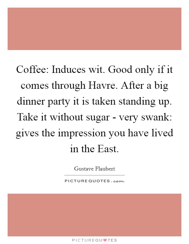 Coffee: Induces wit. Good only if it comes through Havre. After a big dinner party it is taken standing up. Take it without sugar - very swank: gives the impression you have lived in the East Picture Quote #1