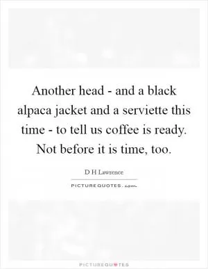 Another head - and a black alpaca jacket and a serviette this time - to tell us coffee is ready. Not before it is time, too Picture Quote #1