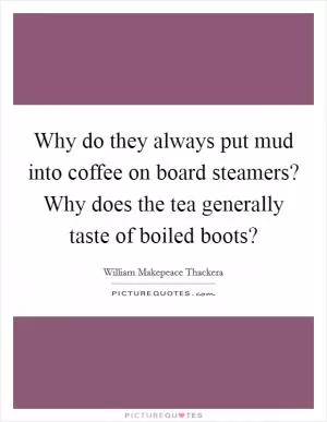 Why do they always put mud into coffee on board steamers? Why does the tea generally taste of boiled boots? Picture Quote #1