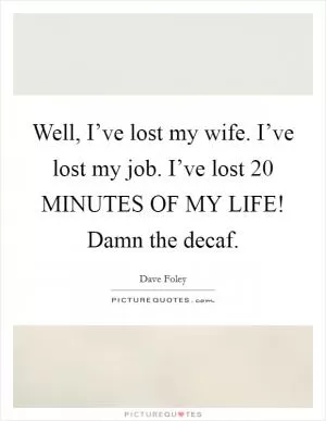 Well, I’ve lost my wife. I’ve lost my job. I’ve lost 20 MINUTES OF MY LIFE! Damn the decaf Picture Quote #1