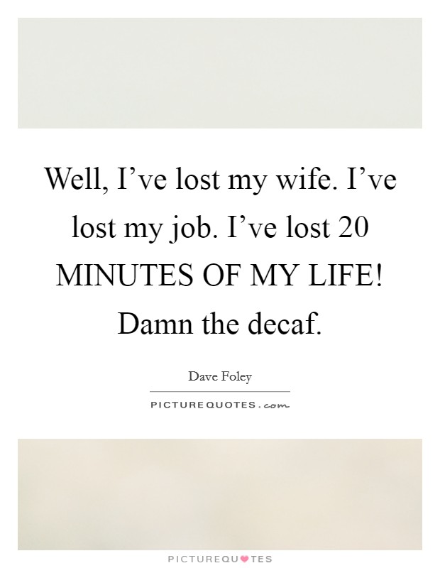 Well, I've lost my wife. I've lost my job. I've lost 20 MINUTES OF MY LIFE! Damn the decaf Picture Quote #1