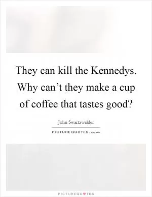 They can kill the Kennedys. Why can’t they make a cup of coffee that tastes good? Picture Quote #1