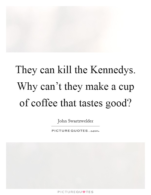 They can kill the Kennedys. Why can't they make a cup of coffee that tastes good? Picture Quote #1