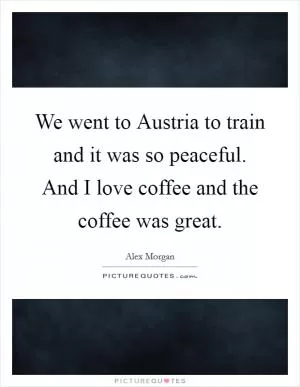 We went to Austria to train and it was so peaceful. And I love coffee and the coffee was great Picture Quote #1