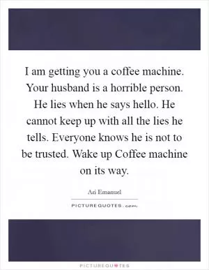 I am getting you a coffee machine. Your husband is a horrible person. He lies when he says hello. He cannot keep up with all the lies he tells. Everyone knows he is not to be trusted. Wake up Coffee machine on its way Picture Quote #1
