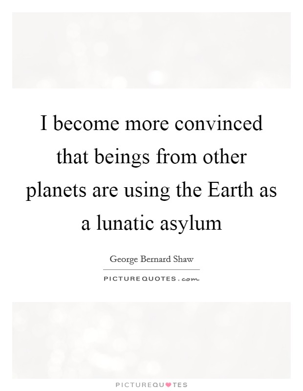 I become more convinced that beings from other planets are using the Earth as a lunatic asylum Picture Quote #1