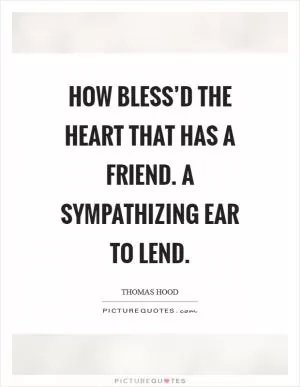 How bless’d the heart that has a friend. A sympathizing ear to lend Picture Quote #1