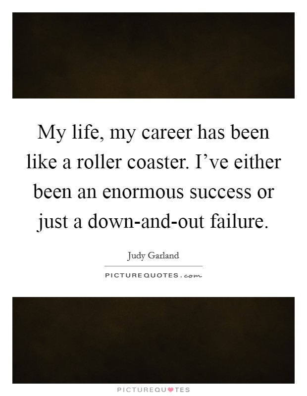 My life, my career has been like a roller coaster. I've either been an enormous success or just a down-and-out failure Picture Quote #1