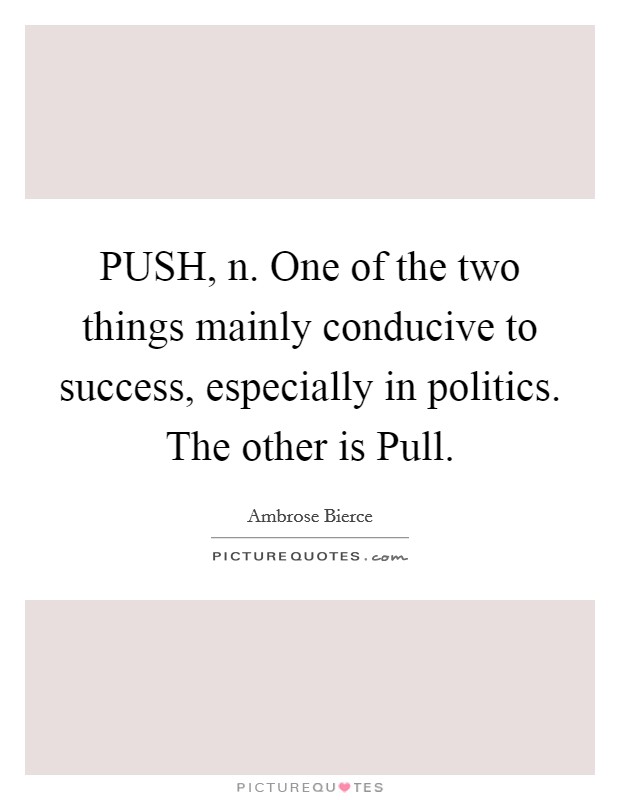 PUSH, n. One of the two things mainly conducive to success, especially in politics. The other is Pull Picture Quote #1