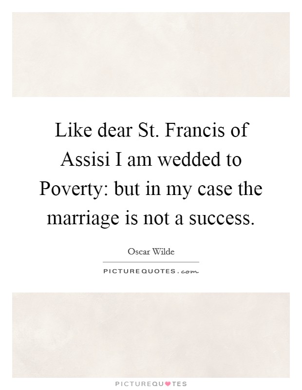 Like dear St. Francis of Assisi I am wedded to Poverty: but in my case the marriage is not a success Picture Quote #1