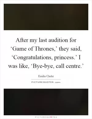 After my last audition for ‘Game of Thrones,’ they said, ‘Congratulations, princess.’ I was like, ‘Bye-bye, call centre.’ Picture Quote #1