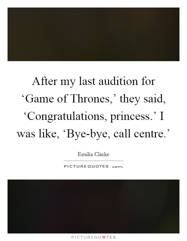 After my last audition for ‘Game of Thrones,' they said, ‘Congratulations, princess.' I was like, ‘Bye-bye, call centre.' Picture Quote #1