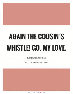 Again the Cousin’s whistle! Go, my Love Picture Quote #1