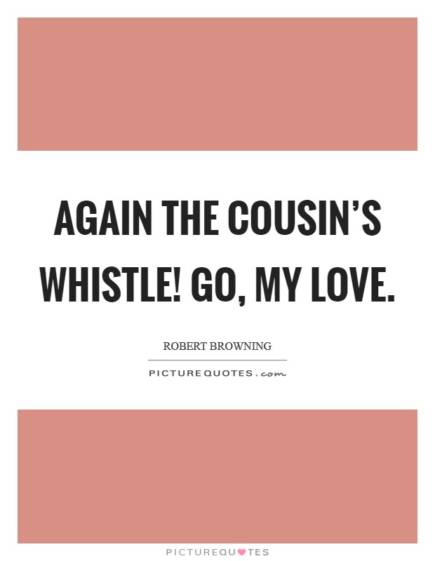 Again the Cousin's whistle! Go, my Love Picture Quote #1