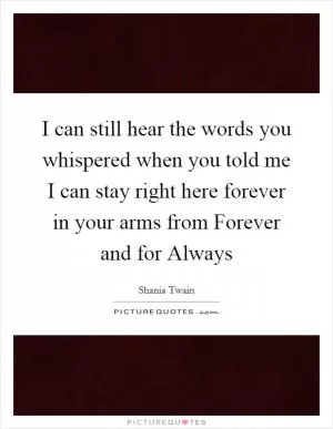 I can still hear the words you whispered when you told me I can stay right here forever in your arms from Forever and for Always Picture Quote #1