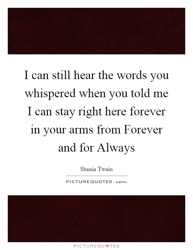 I can still hear the words you whispered when you told me I can stay right here forever in your arms from Forever and for Always Picture Quote #1