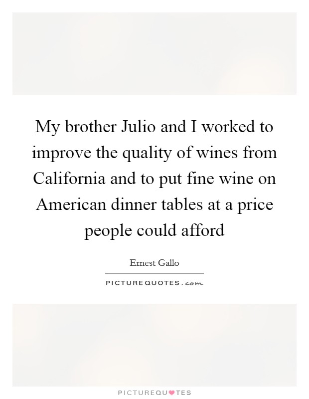 My brother Julio and I worked to improve the quality of wines from California and to put fine wine on American dinner tables at a price people could afford Picture Quote #1