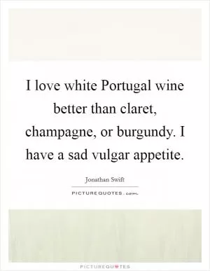 I love white Portugal wine better than claret, champagne, or burgundy. I have a sad vulgar appetite Picture Quote #1