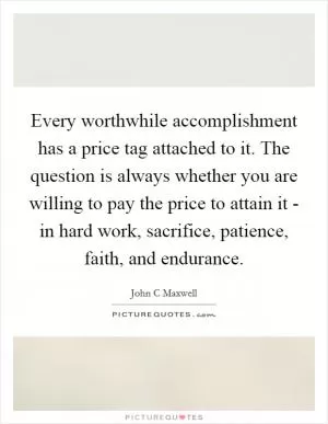 Every worthwhile accomplishment has a price tag attached to it. The question is always whether you are willing to pay the price to attain it - in hard work, sacrifice, patience, faith, and endurance Picture Quote #1